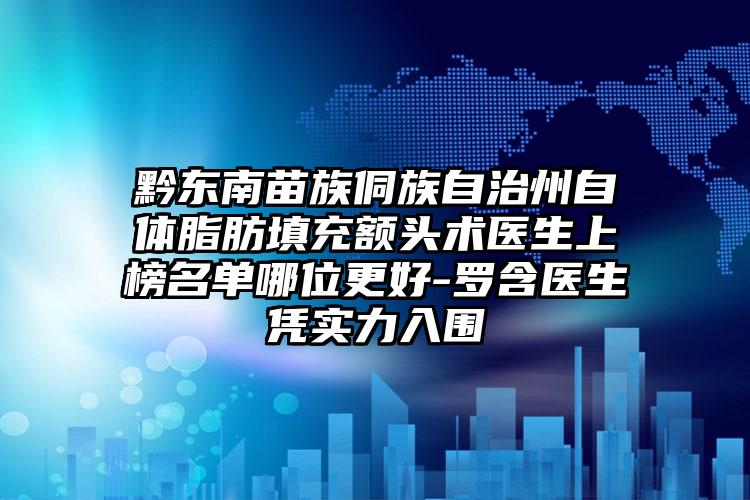 黔东南苗族侗族自治州自体脂肪填充额头术医生上榜名单哪位更好-罗含医生凭实力入围