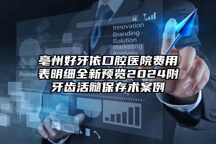 亳州好牙依口腔医院费用表明细全新预览2024附牙齿活髓保存术案例