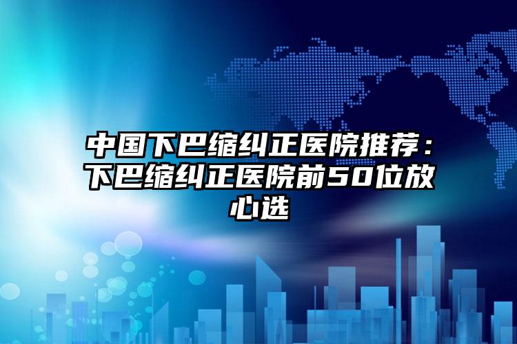 中国下巴缩纠正医院推荐：下巴缩纠正医院前50位放心选