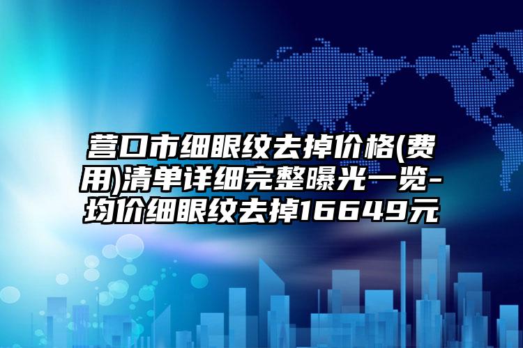 营口市细眼纹去掉价格(费用)清单详细完整曝光一览-均价细眼纹去掉16649元