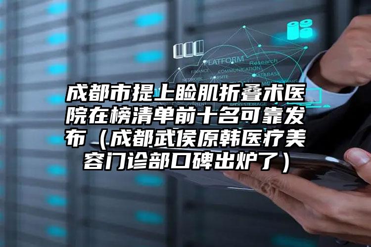 成都市提上睑肌折叠术医院在榜清单前十名可靠发布（成都武侯原韩医疗美容门诊部口碑出炉了）