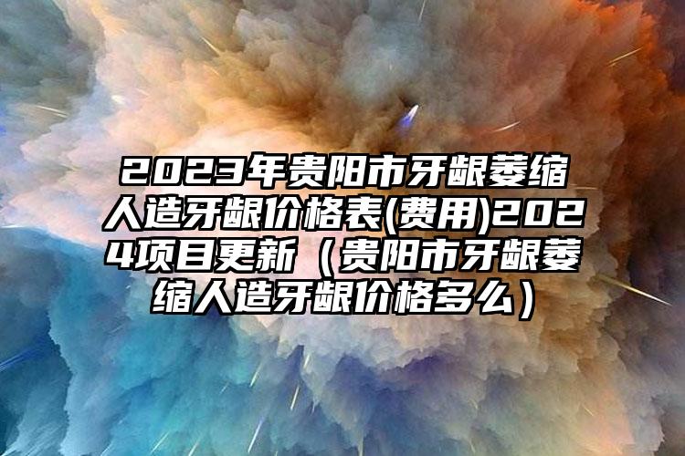 2023年贵阳市牙龈萎缩人造牙龈价格表(费用)2024项目更新（贵阳市牙龈萎缩人造牙龈价格多么）