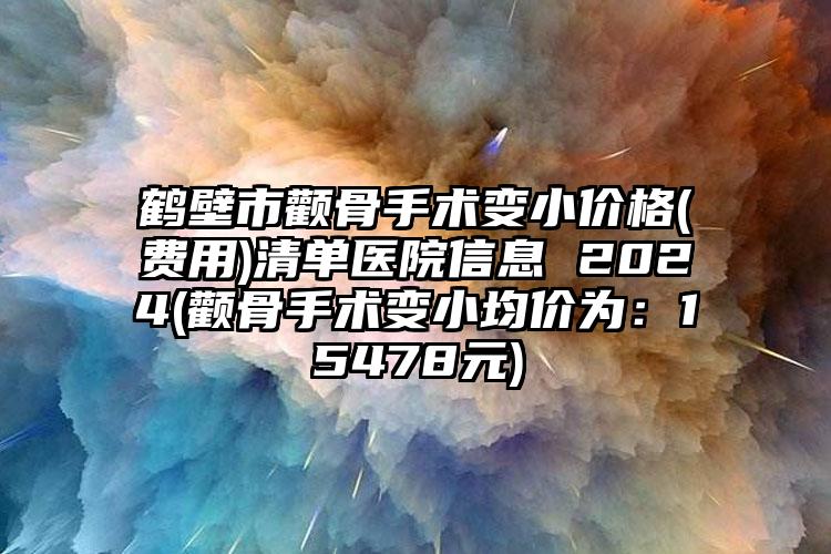 鹤壁市颧骨手术变小价格(费用)清单医院信息 2024(颧骨手术变小均价为：15478元)