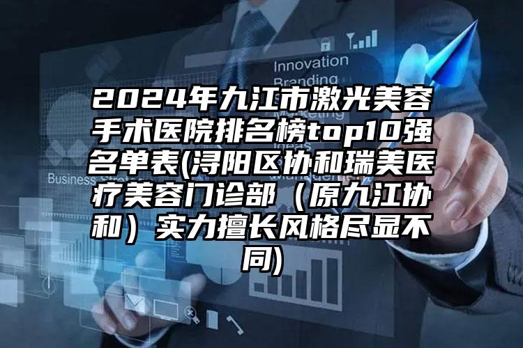 2024年九江市激光美容手术医院排名榜top10强名单表(浔阳区协和瑞美医疗美容门诊部（原九江协和）实力擅长风格尽显不同)