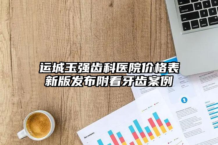 运城玉强齿科医院价格表新版发布附看牙齿案例