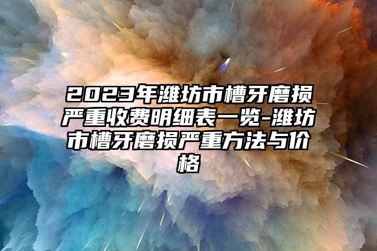 2023年潍坊市槽牙磨损严重收费明细表一览-潍坊市槽牙磨损严重方法与价格