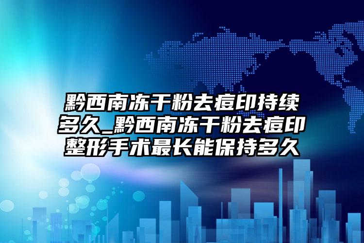 黔西南冻干粉去痘印持续多久_黔西南冻干粉去痘印整形手术最长能保持多久