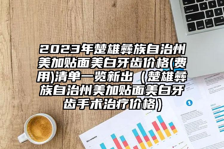 2023年楚雄彝族自治州美加贴面美白牙齿价格(费用)清单一览新出（楚雄彝族自治州美加贴面美白牙齿手术治疗价格）