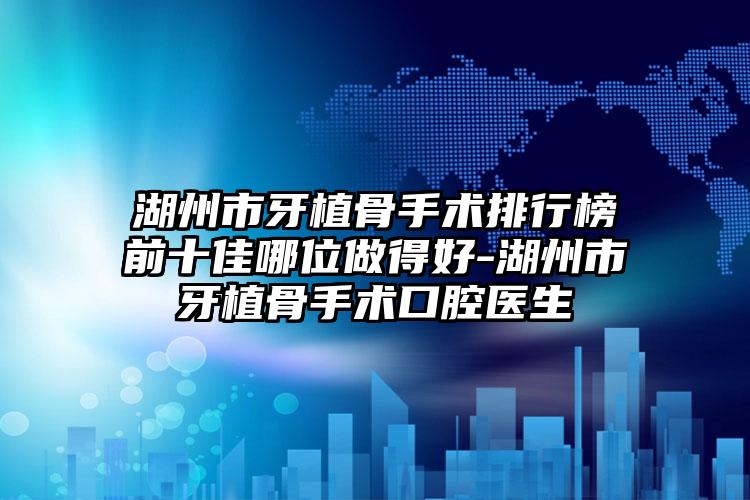 湖州市牙植骨手术排行榜前十佳哪位做得好-湖州市牙植骨手术口腔医生