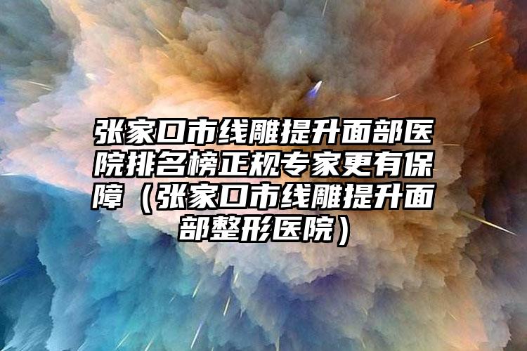 张家口市线雕提升面部医院排名榜正规专家更有保障（张家口市线雕提升面部整形医院）