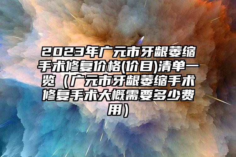 2023年广元市牙龈萎缩手术修复价格(价目)清单一览（广元市牙龈萎缩手术修复手术大概需要多少费用）