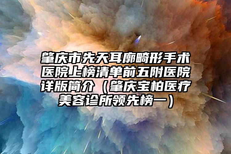 肇庆市先天耳廓畸形手术医院上榜清单前五附医院详版简介（肇庆宝柏医疗美容诊所领先榜一）