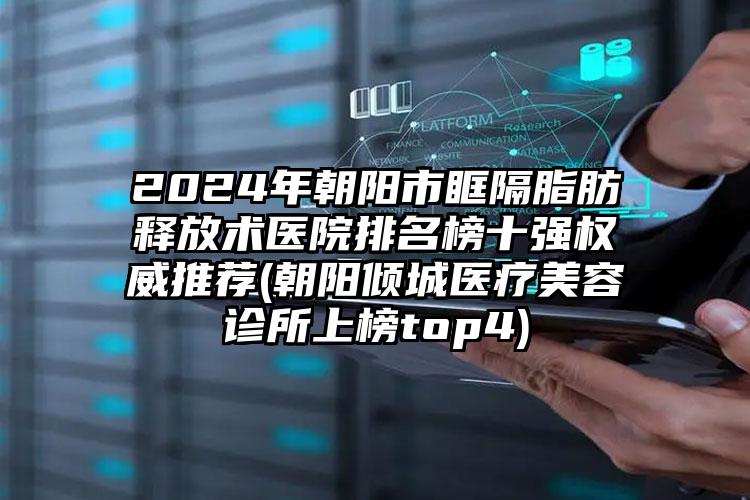 2024年朝阳市眶隔脂肪释放术医院排名榜十强权威推荐(朝阳倾城医疗美容诊所上榜top4)