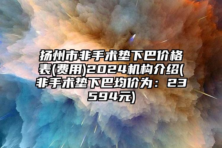 扬州市非手术垫下巴价格表(费用)2024机构介绍(非手术垫下巴均价为：23594元)