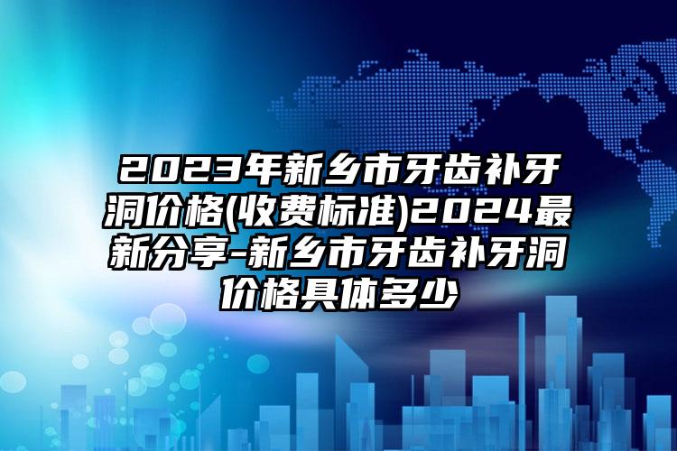 2023年新乡市牙齿补牙洞价格(收费标准)2024最新分享-新乡市牙齿补牙洞价格具体多少