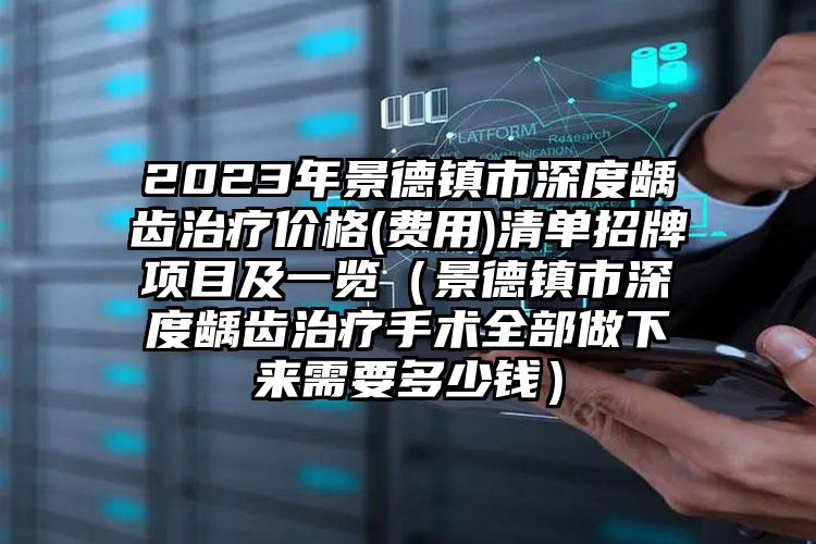 2023年景德镇市深度龋齿治疗价格(费用)清单招牌项目及一览（景德镇市深度龋齿治疗手术全部做下来需要多少钱）