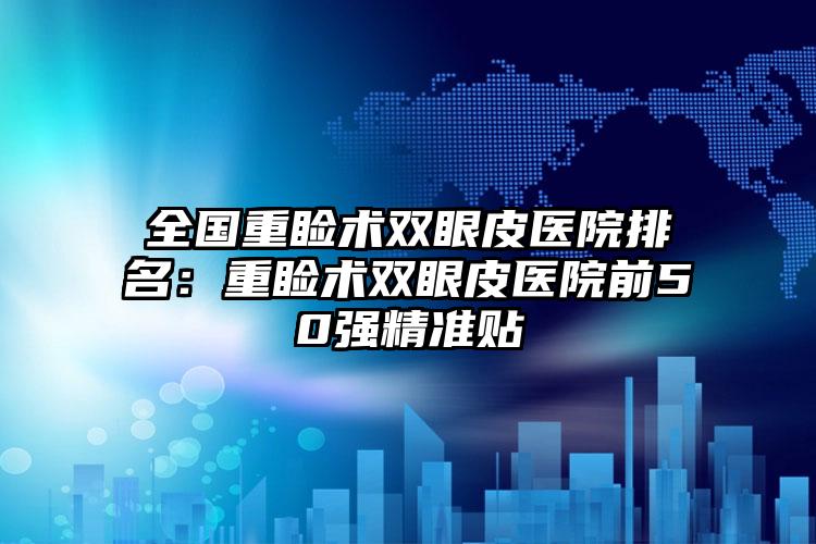 全国重睑术双眼皮医院排名：重睑术双眼皮医院前50强精准贴