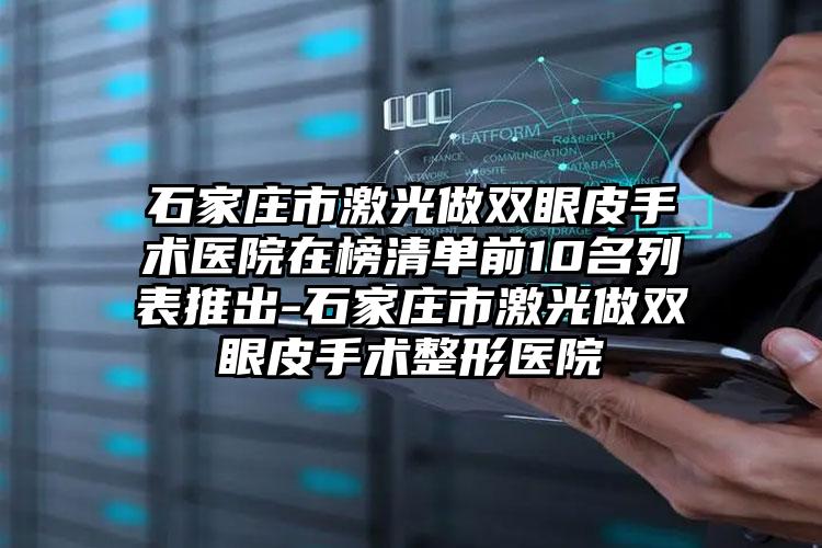 石家庄市激光做双眼皮手术医院在榜清单前10名列表推出-石家庄市激光做双眼皮手术整形医院