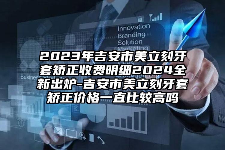 2023年吉安市美立刻牙套矫正收费明细2024全新出炉-吉安市美立刻牙套矫正价格一直比较高吗