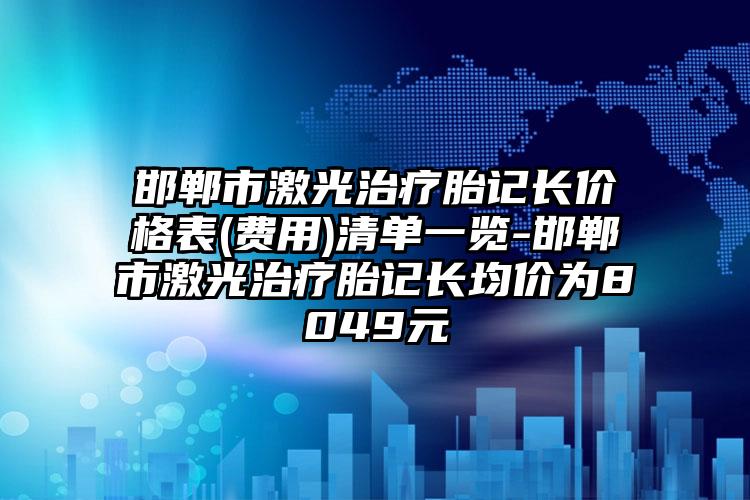 邯郸市激光治疗胎记长价格表(费用)清单一览-邯郸市激光治疗胎记长均价为8049元