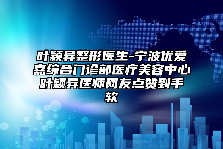 叶颖异整形医生-宁波优爱嘉综合门诊部医疗美容中心叶颖异医师网友点赞到手软