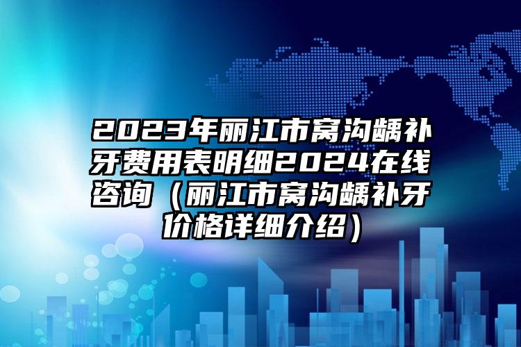 2023年丽江市窝沟龋补牙费用表明细2024在线咨询（丽江市窝沟龋补牙价格详细介绍）