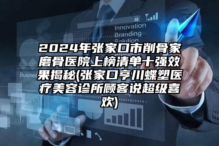 2024年张家口市削骨家磨骨医院上榜清单十强效果揭秘(张家口亨川蝶塑医疗美容诊所顾客说超级喜欢)