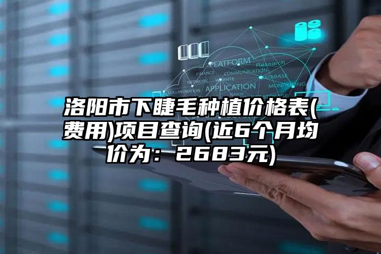 洛阳市下睫毛种植价格表(费用)项目查询(近6个月均价为：2683元)