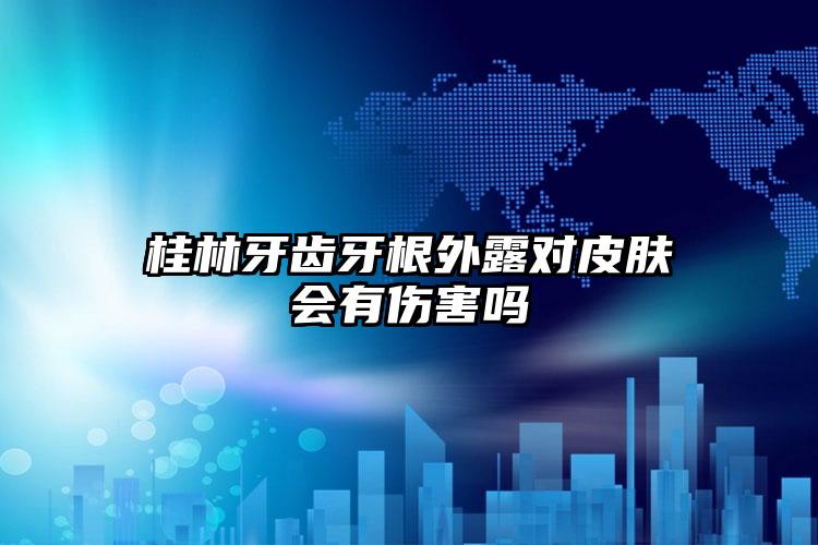 桂林牙齿牙根外露对皮肤会有伤害吗