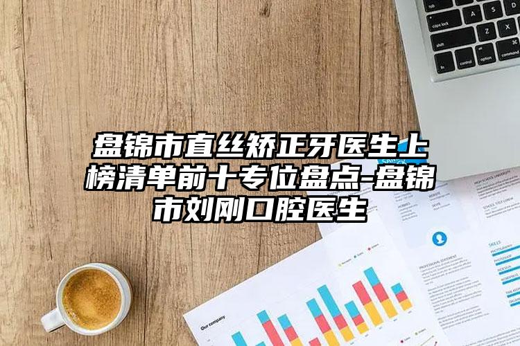 盘锦市直丝矫正牙医生上榜清单前十专位盘点-盘锦市刘刚口腔医生