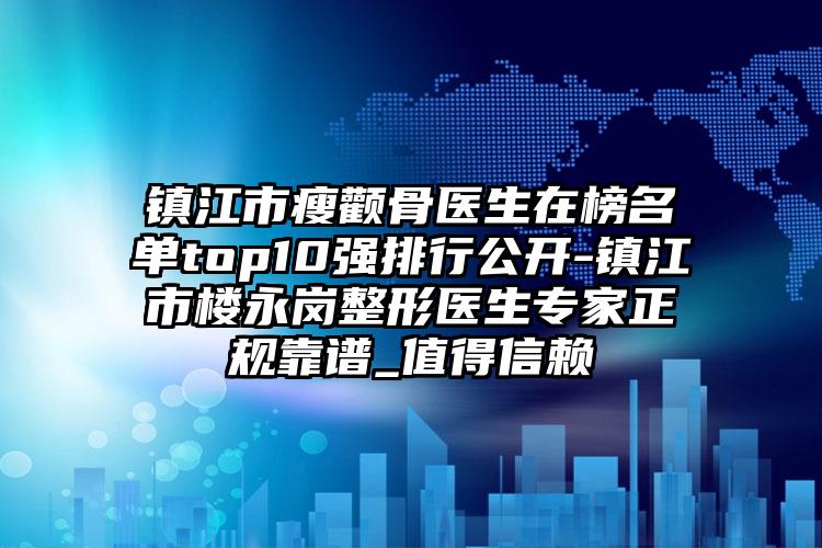 镇江市瘦颧骨医生在榜名单top10强排行公开-镇江市楼永岗整形医生专家正规靠谱_值得信赖