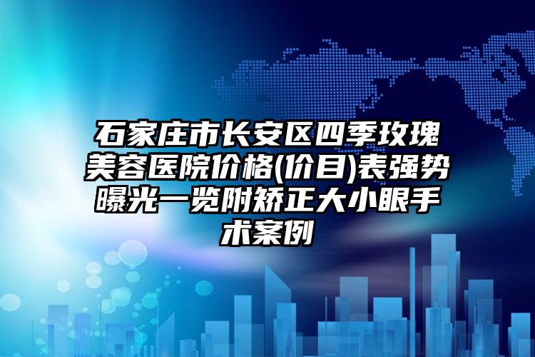 石家庄市长安区四季玫瑰美容医院价格(价目)表强势曝光一览附矫正大小眼手术案例