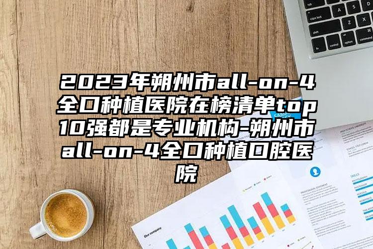 2023年朔州市all-on-4全口种植医院在榜清单top10强都是专业机构-朔州市all-on-4全口种植口腔医院