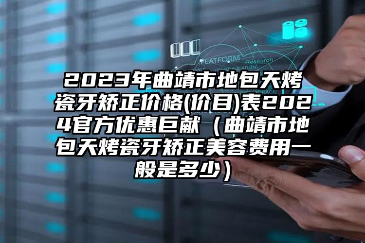 2023年曲靖市地包天烤瓷牙矫正价格(价目)表2024官方优惠巨献（曲靖市地包天烤瓷牙矫正美容费用一般是多少）