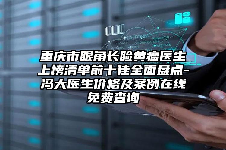 重庆市眼角长睑黄瘤医生上榜清单前十佳全面盘点-冯大医生价格及案例在线免费查询