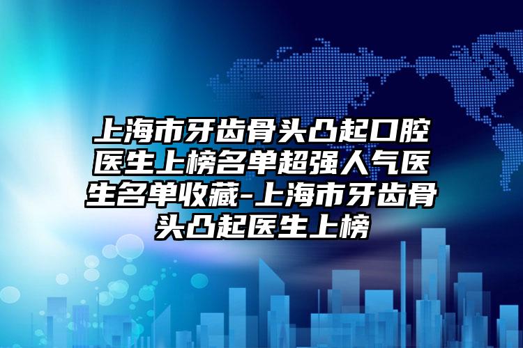 上海市牙齿骨头凸起口腔医生上榜名单超强人气医生名单收藏-上海市牙齿骨头凸起医生上榜