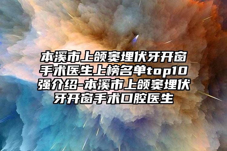 本溪市上颌窦埋伏牙开窗手术医生上榜名单top10强介绍-本溪市上颌窦埋伏牙开窗手术口腔医生