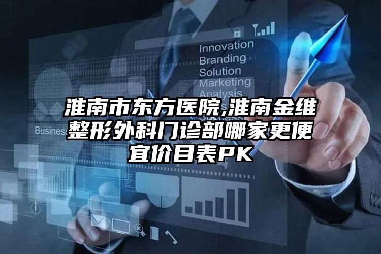 淮南市东方医院,淮南金维整形外科门诊部哪家更便宜价目表PK