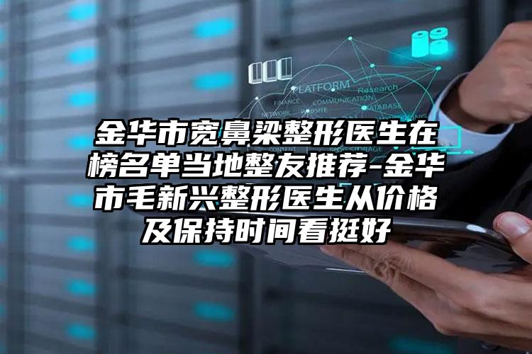 金华市宽鼻梁整形医生在榜名单当地整友推荐-金华市毛新兴整形医生从价格及保持时间看挺好