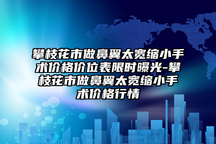 攀枝花市做鼻翼太宽缩小手术价格价位表限时曝光-攀枝花市做鼻翼太宽缩小手术价格行情