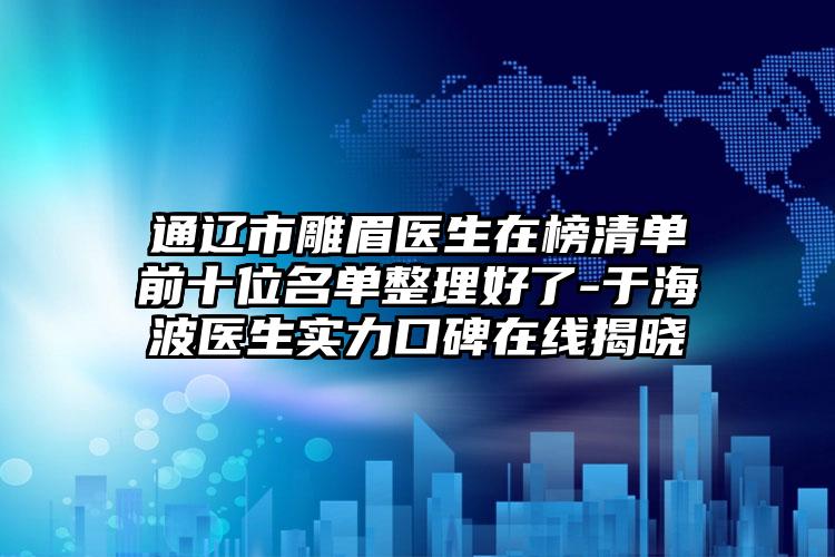 通辽市雕眉医生在榜清单前十位名单整理好了-于海波医生实力口碑在线揭晓