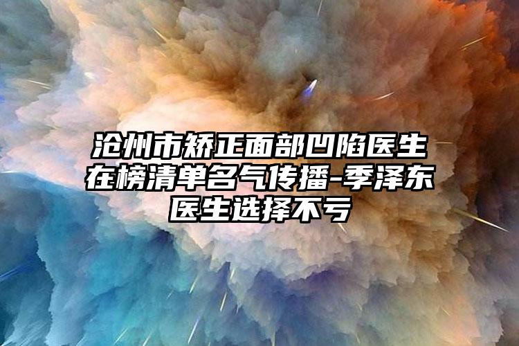 沧州市矫正面部凹陷医生在榜清单名气传播-季泽东医生选择不亏