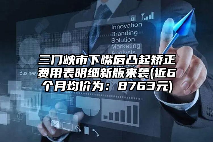 三门峡市下嘴唇凸起矫正费用表明细新版来袭(近6个月均价为：8763元)