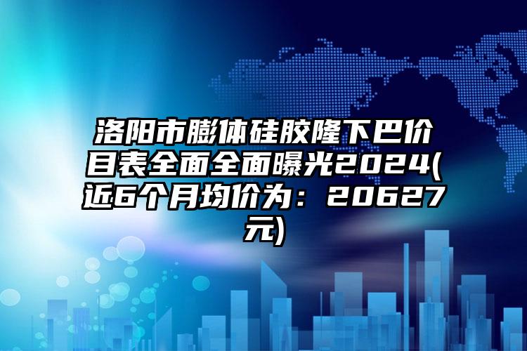 洛阳市膨体硅胶隆下巴价目表全面全面曝光2024(近6个月均价为：20627元)