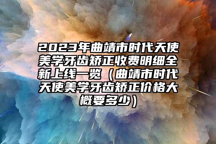 2023年曲靖市时代天使美学牙齿矫正收费明细全新上线一览（曲靖市时代天使美学牙齿矫正价格大概要多少）