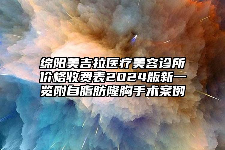 绵阳美吉拉医疗美容诊所价格收费表2024版新一览附自脂肪隆胸手术案例