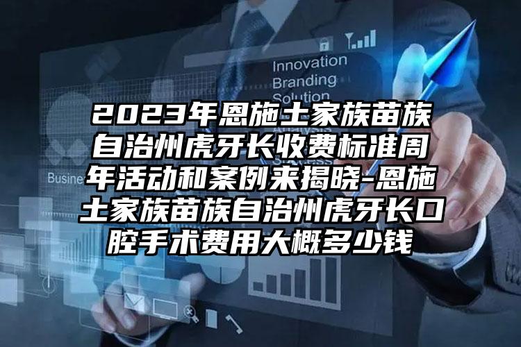 2023年恩施土家族苗族自治州虎牙长收费标准周年活动和案例来揭晓-恩施土家族苗族自治州虎牙长口腔手术费用大概多少钱