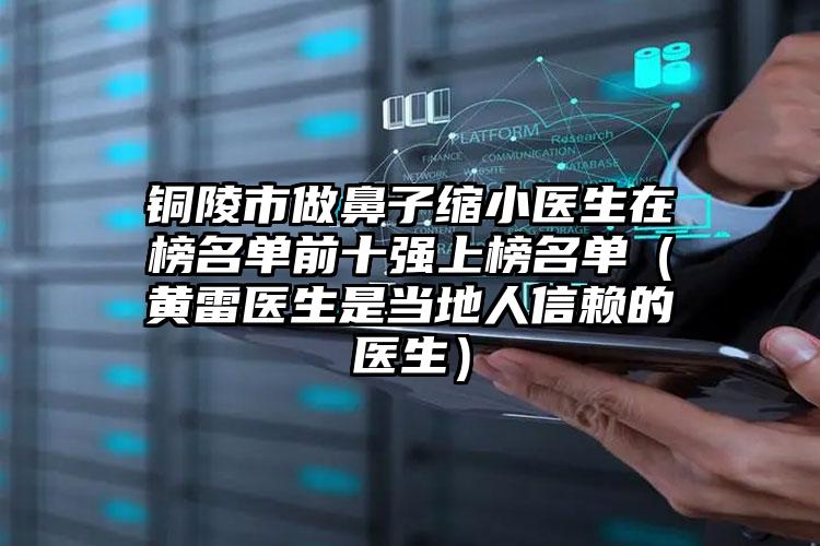 铜陵市做鼻子缩小医生在榜名单前十强上榜名单（黄雷医生是当地人信赖的医生）