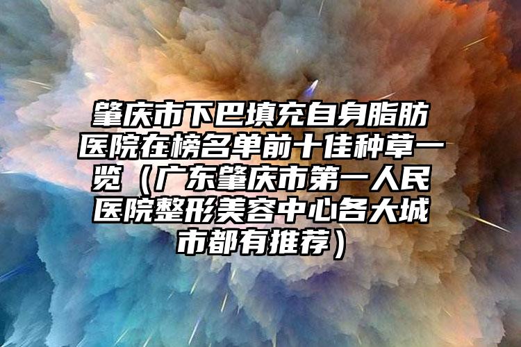 肇庆市下巴填充自身脂肪医院在榜名单前十佳种草一览（广东肇庆市第一人民医院整形美容中心各大城市都有推荐）