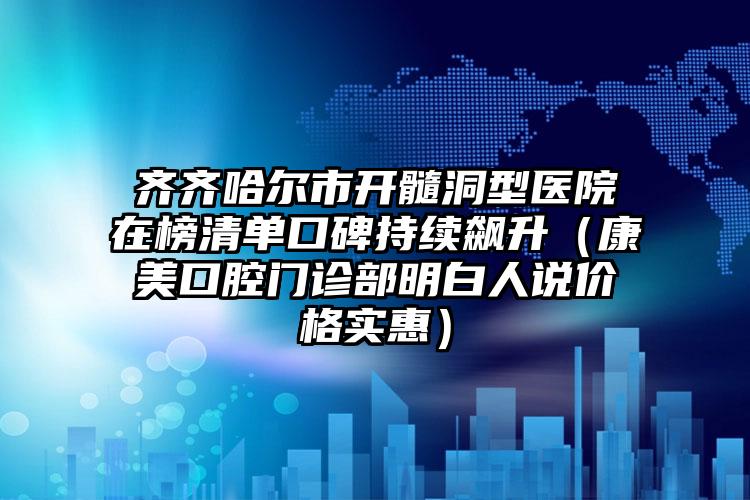 齐齐哈尔市开髓洞型医院在榜清单口碑持续飙升（康美口腔门诊部明白人说价格实惠）